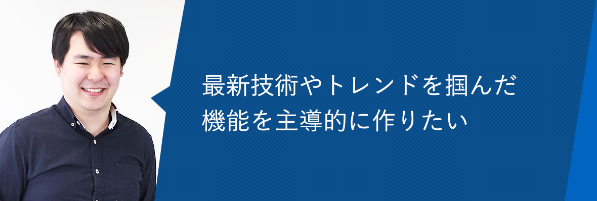 最新技術やトレンドを掴んだ機能を主導的に作りたい